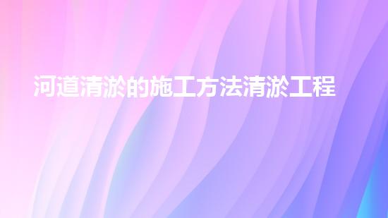 河道清淤的施工方法清淤工程：重塑河道，挽救生態(tài)！